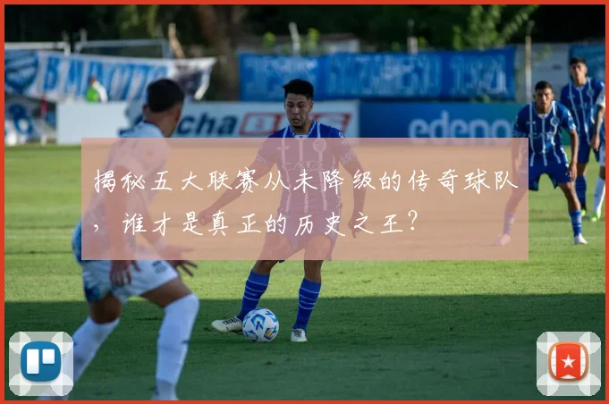 揭秘五大联赛从未降级的传奇球队，谁才是真正的历史之王？