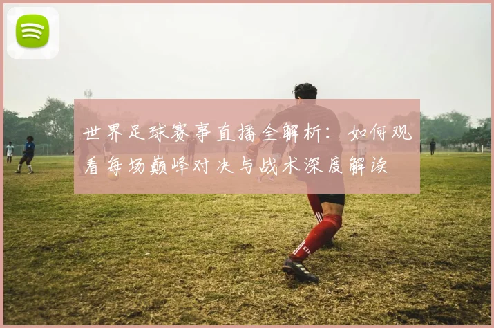 世界足球赛事直播全解析：如何观看每场巅峰对决与战术深度解读
