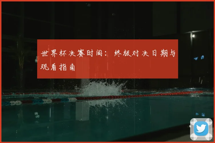 世界杯决赛时间:终极对决日期与观看指南