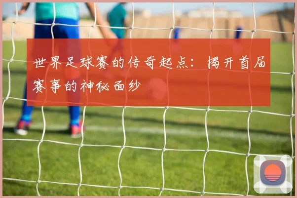 世界足球赛的传奇起点：揭开首届赛事的神秘面纱