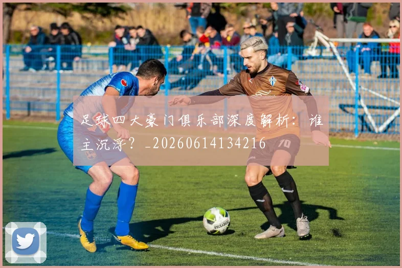 足球四大豪门俱乐部深度解析：谁主沉浮？_20260614134216