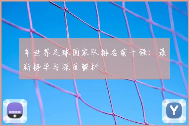 年世界足球国家队排名前十强：最新榜单与深度解析