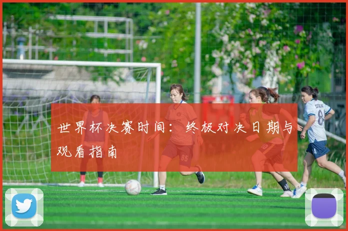 世界杯决赛时间：终极对决日期与观看指南