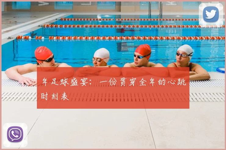 年足球盛宴:一份贯穿全年的心跳时刻表
