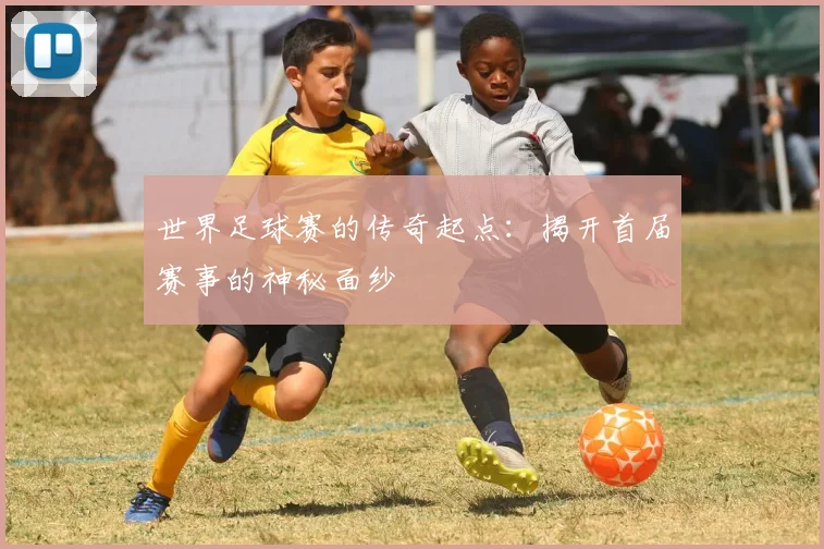 世界足球赛的传奇起点:揭开首届赛事的神秘面纱