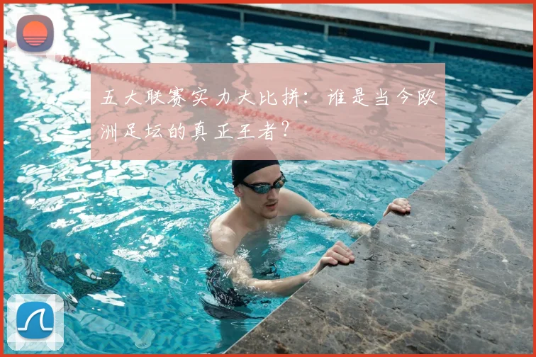 五大联赛实力大比拼：谁是当今欧洲足坛的真正王者？