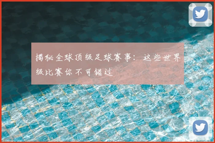 揭秘全球顶级足球赛事：这些世界级比赛你不可错过