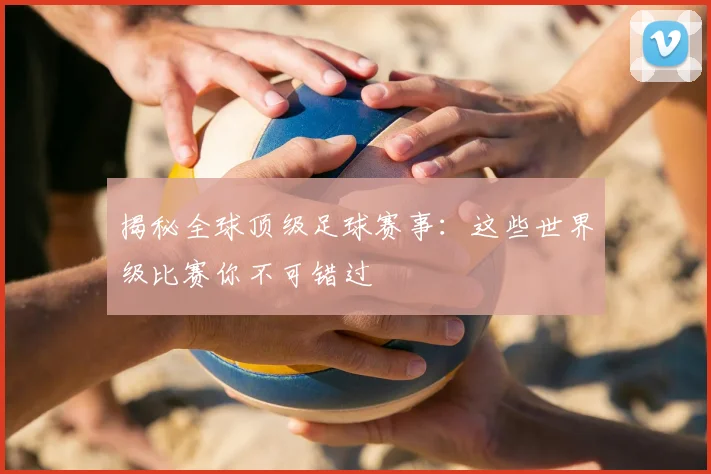 揭秘全球顶级足球赛事：这些世界级比赛你不可错过