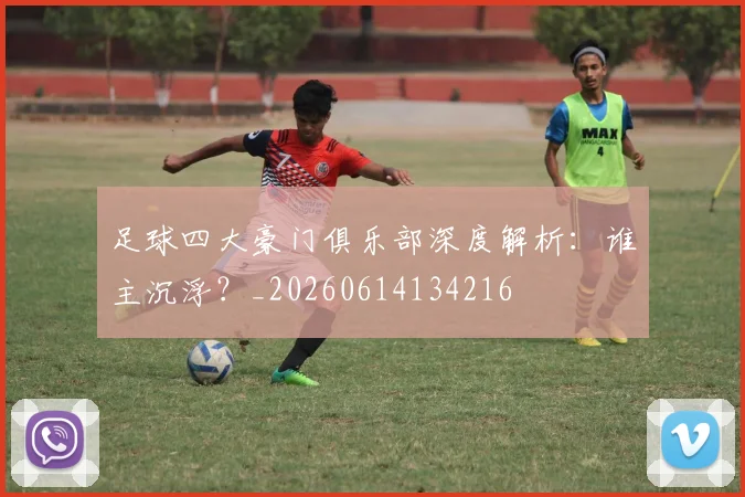 足球四大豪门俱乐部深度解析:谁主沉浮?_20260614134216