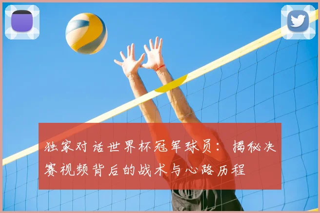 独家对话世界杯冠军球员：揭秘决赛视频背后的战术与心路历程