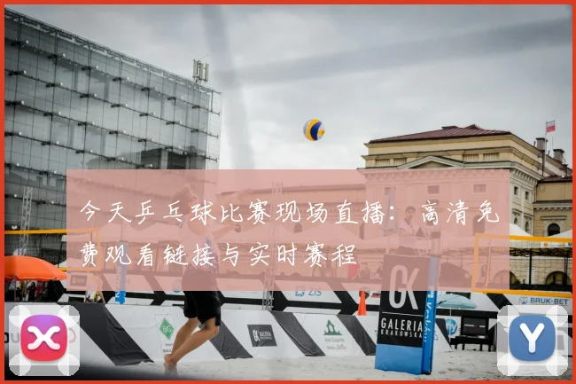 今天乒乓球比赛现场直播:高清免费观看链接与实时赛程