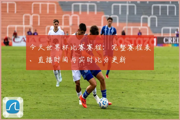 今天世界杯比赛赛程：完整赛程表、直播时间与实时比分更新