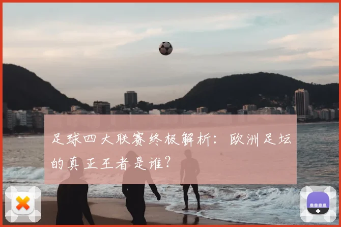 足球四大联赛终极解析：欧洲足坛的真正王者是谁？